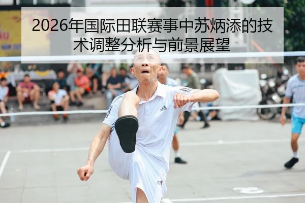 2026年国际田联赛事中苏炳添的技术调整分析与前景展望