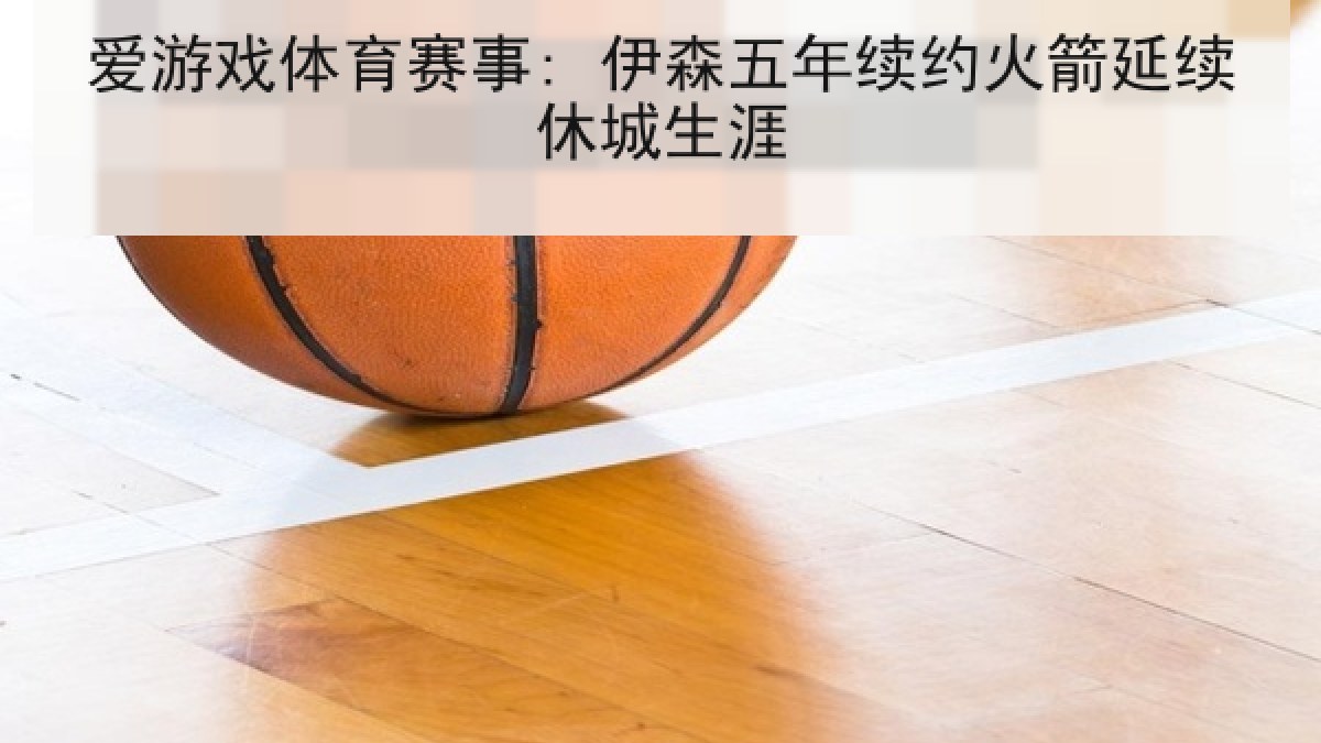 爱游戏体育赛事: 伊森五年续约火箭延续休城生涯