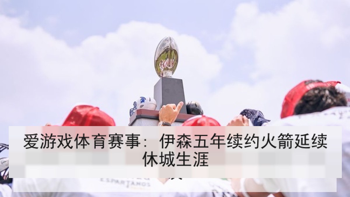 爱游戏体育赛事: 伊森五年续约火箭延续休城生涯