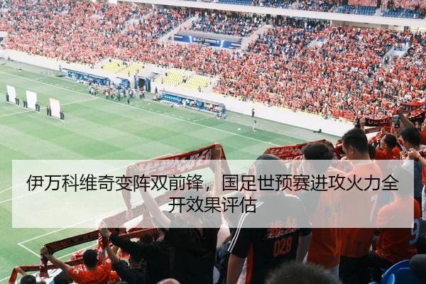 伊万科维奇变阵双前锋，国足世预赛进攻火力全开效果评估