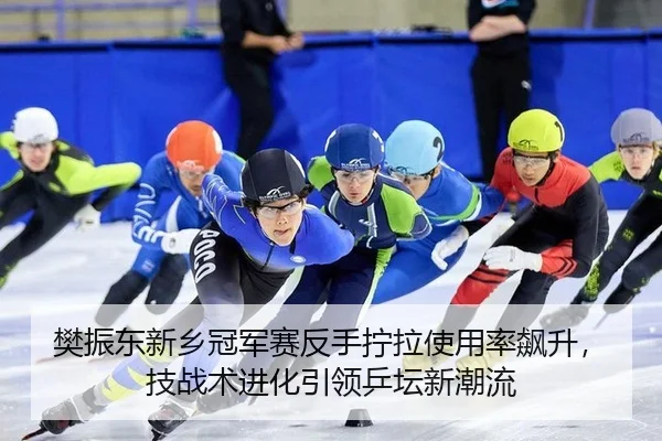 樊振东新乡冠军赛反手拧拉使用率飙升，技战术进化引领乒坛新潮流