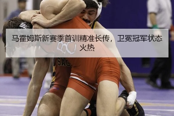 马霍姆斯新赛季首训精准长传，卫冕冠军状态火热