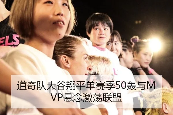 道奇队大谷翔平单赛季50轰与MVP悬念激荡联盟