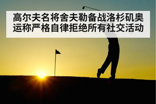 高尔夫名将舍夫勒备战洛杉矶奥运称严格自律拒绝所有社交活动
