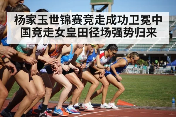 杨家玉世锦赛竞走成功卫冕中国竞走女皇田径场强势归来