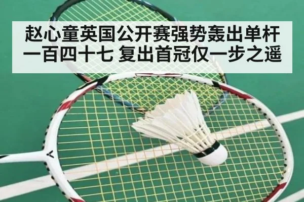 赵心童英国公开赛强势轰出单杆一百四十七 复出首冠仅一步之遥
